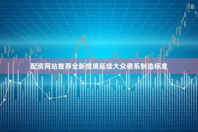 配资网站推荐全新揽境延续大众德系制造标准