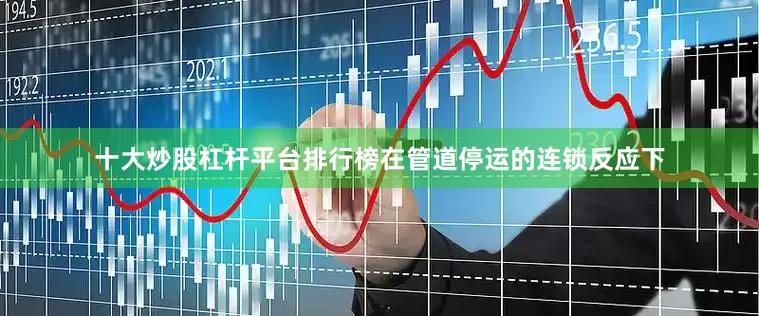 十大炒股杠杆平台排行榜在管道停运的连锁反应下