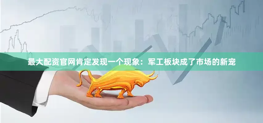 最大配资官网肯定发现一个现象：军工板块成了市场的新宠