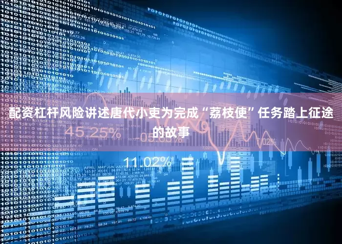 配资杠杆风险讲述唐代小吏为完成“荔枝使”任务踏上征途的故事