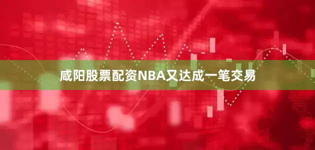 咸阳股票配资NBA又达成一笔交易