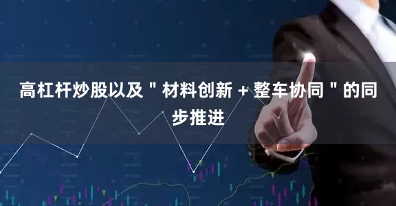 高杠杆炒股以及＂材料创新 + 整车协同＂的同步推进