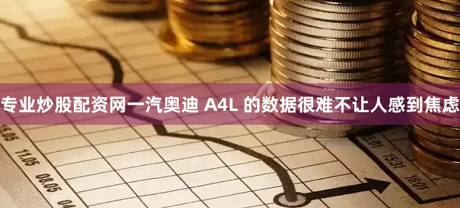 专业炒股配资网一汽奥迪 A4L 的数据很难不让人感到焦虑