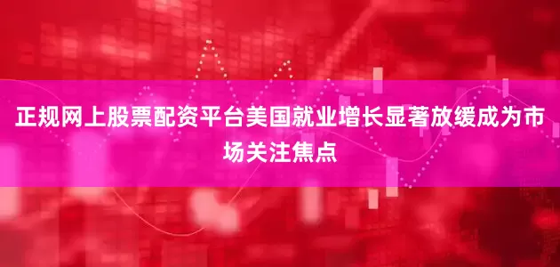 正规网上股票配资平台美国就业增长显著放缓成为市场关注焦点