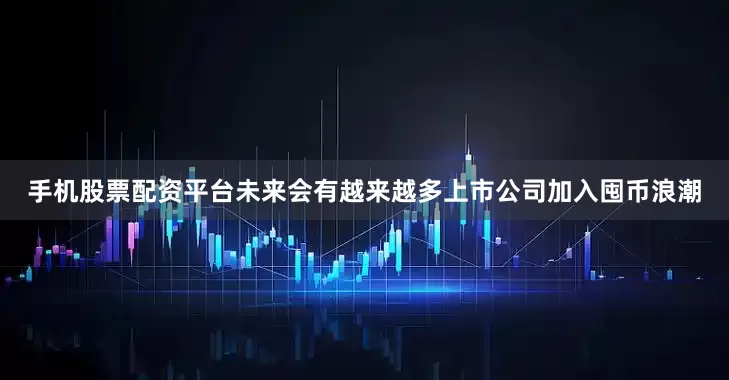 手机股票配资平台未来会有越来越多上市公司加入囤币浪潮