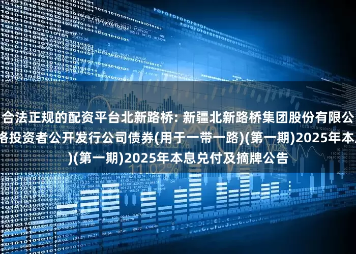 合法正规的配资平台北新路桥: 新疆北新路桥集团股份有限公司2020年面向合格投资者公开发行公司债券(用于一带一路)(第一期)2025年本息兑付及摘牌公告