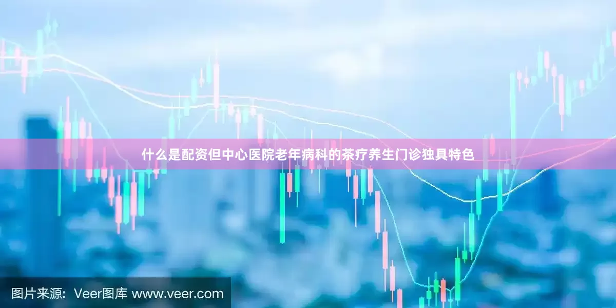 什么是配资但中心医院老年病科的茶疗养生门诊独具特色