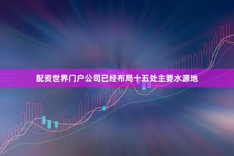 配资世界门户公司已经布局十五处主要水源地