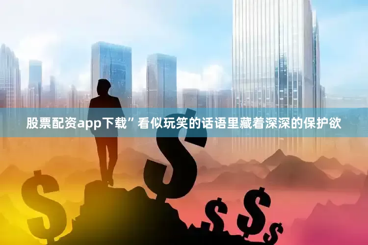股票配资app下载”看似玩笑的话语里藏着深深的保护欲