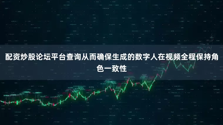 配资炒股论坛平台查询从而确保生成的数字人在视频全程保持角色一致性